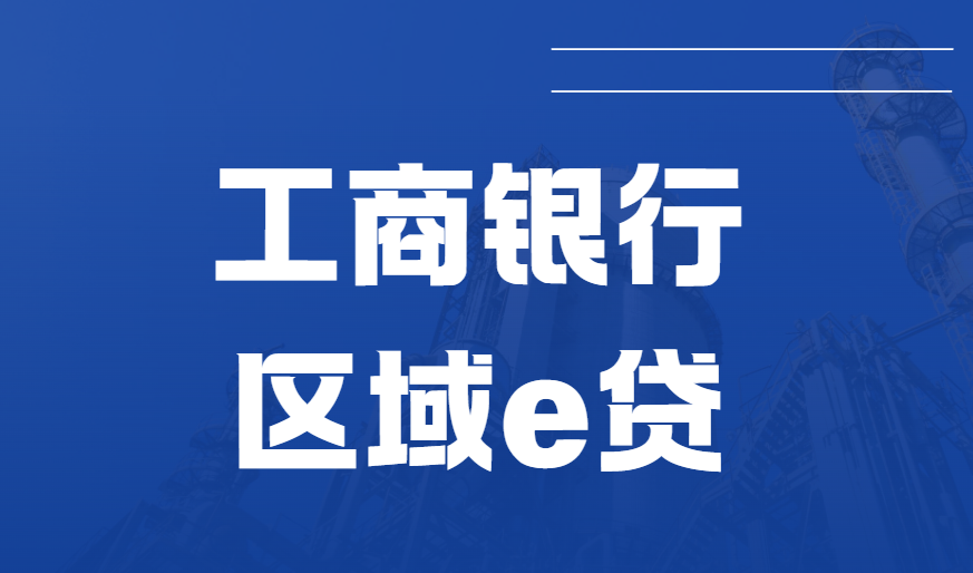 工商银行区域e贷额度多少？工行区域e贷重点产品汇总