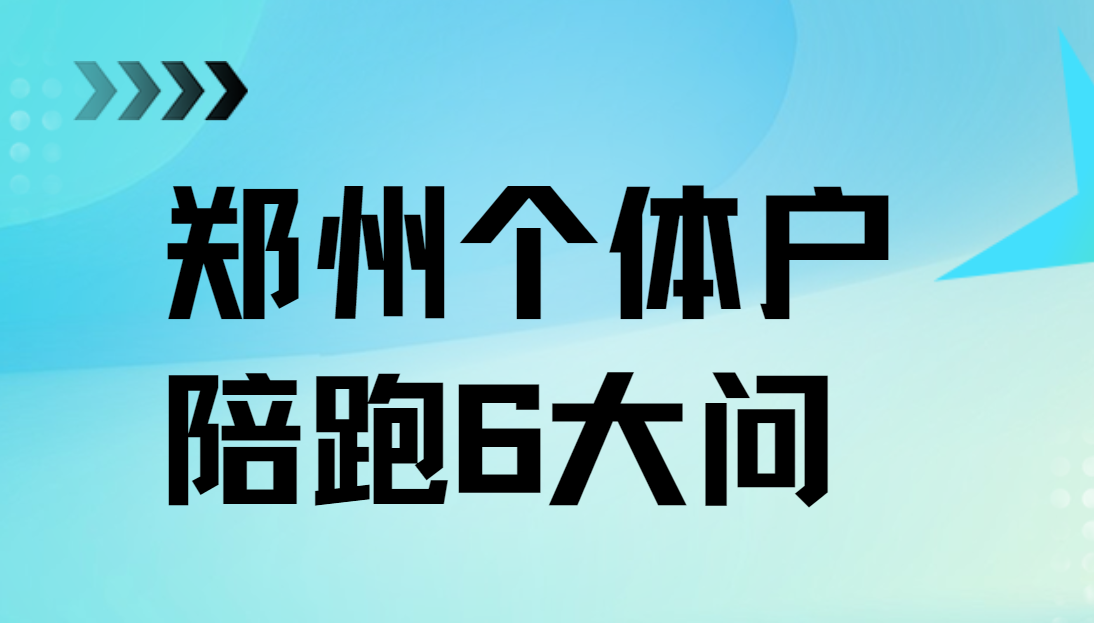 郑州个体户陪跑6大问  一套1万字郑州商户陪跑攻略助你